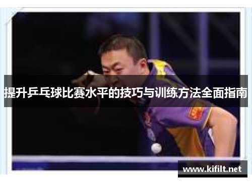 提升乒乓球比赛水平的技巧与训练方法全面指南