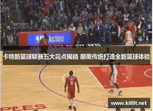 卡特新篮球联赛五大亮点揭晓 颠覆传统打造全新篮球体验