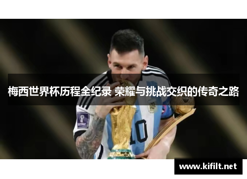 梅西世界杯历程全纪录 荣耀与挑战交织的传奇之路