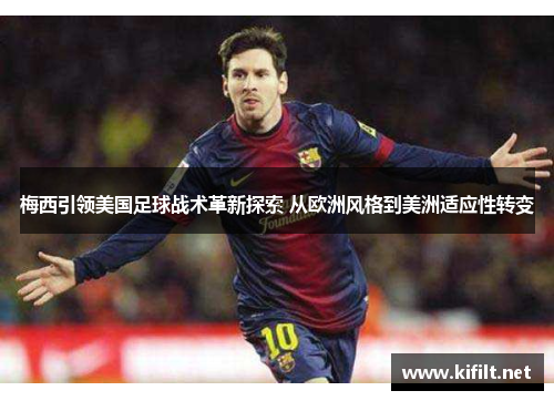 梅西引领美国足球战术革新探索 从欧洲风格到美洲适应性转变