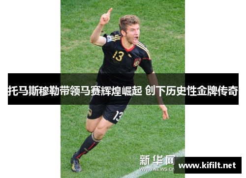 托马斯穆勒带领马赛辉煌崛起 创下历史性金牌传奇