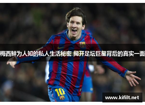 梅西鲜为人知的私人生活秘密 揭开足坛巨星背后的真实一面 梅西鲜为人知的私人生活秘密 揭开足坛巨星背后的真实一面