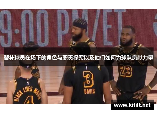 替补球员在场下的角色与职责探索以及他们如何为球队贡献力量
