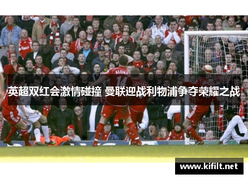 英超双红会激情碰撞 曼联迎战利物浦争夺荣耀之战