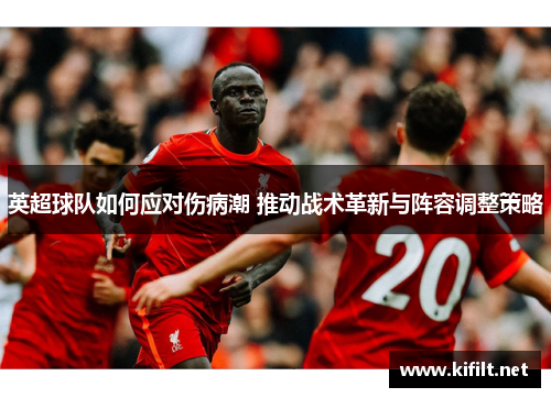 英超球队如何应对伤病潮 推动战术革新与阵容调整策略 英超球队如何应对伤病潮 推动战术革新与阵容调整策略