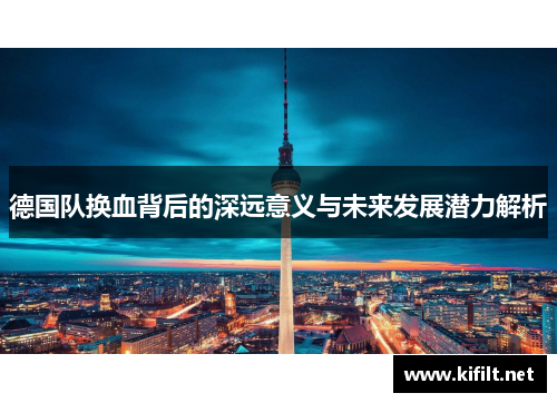 德国队换血背后的深远意义与未来发展潜力解析