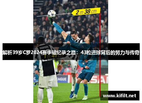 解析39岁C罗2024赛季破纪录之路：43粒进球背后的努力与传奇