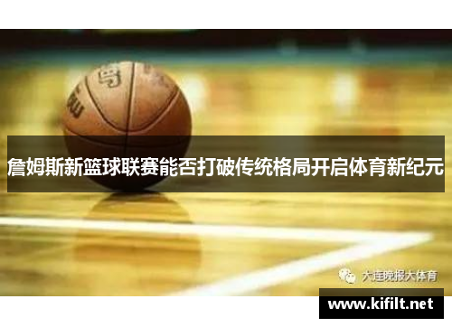 詹姆斯新篮球联赛能否打破传统格局开启体育新纪元